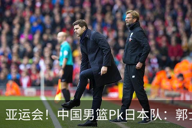 亚运会！中国男篮Pk日本队：郭士强做好4点 可以赢球