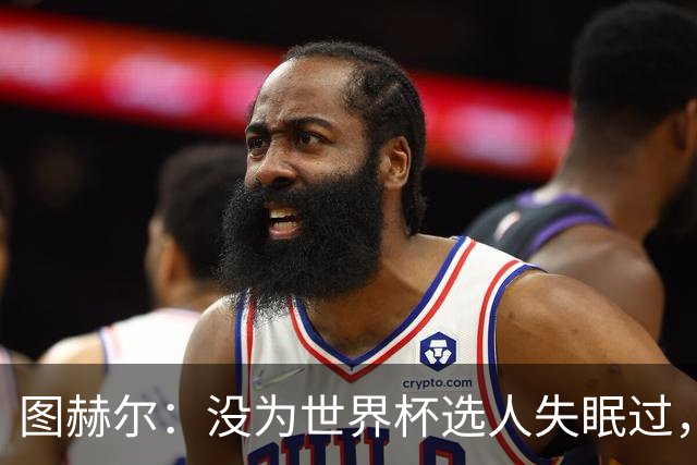 图赫尔：没为世界杯选人失眠过，梅努没获得机会完全是我的责任